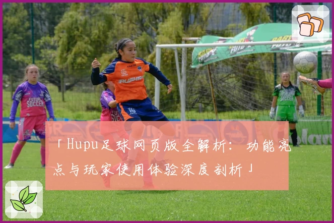 「Hupu足球网页版全解析：功能亮点与玩家使用体验深度剖析」