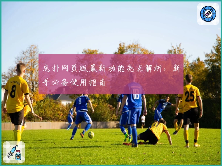 虎扑网页版最新功能亮点解析,新手必备使用指南