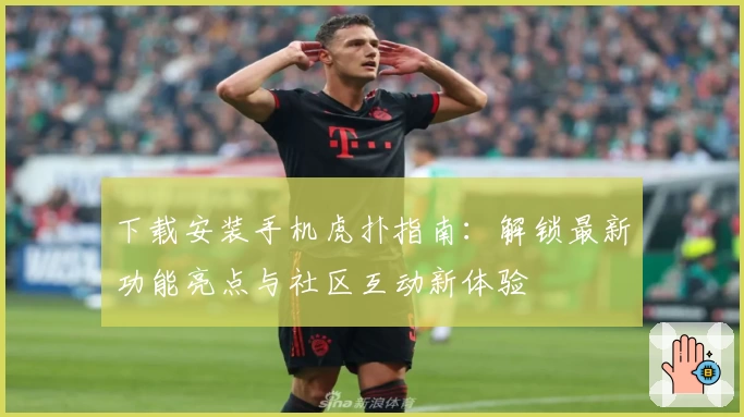 下载安装手机虎扑指南：解锁最新功能亮点与社区互动新体验