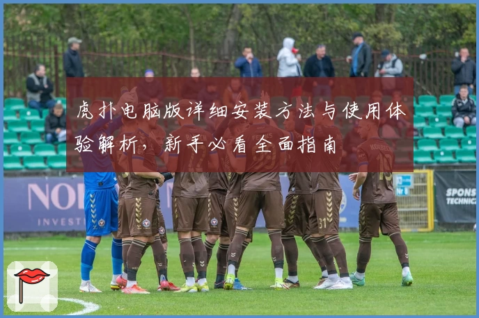 虎扑电脑版详细安装方法与使用体验解析，新手必看全面指南