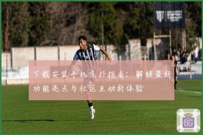 下载安装手机虎扑指南：解锁最新功能亮点与社区互动新体验