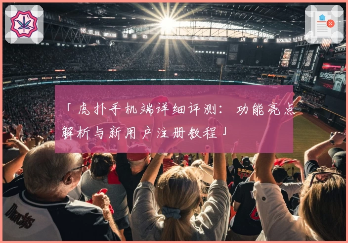 「虎扑手机端详细评测：功能亮点解析与新用户注册教程」