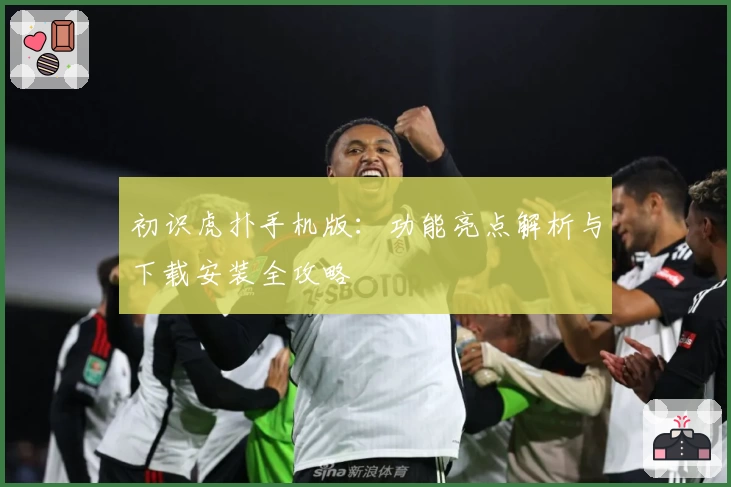 初识虎扑手机版：功能亮点解析与下载安装全攻略