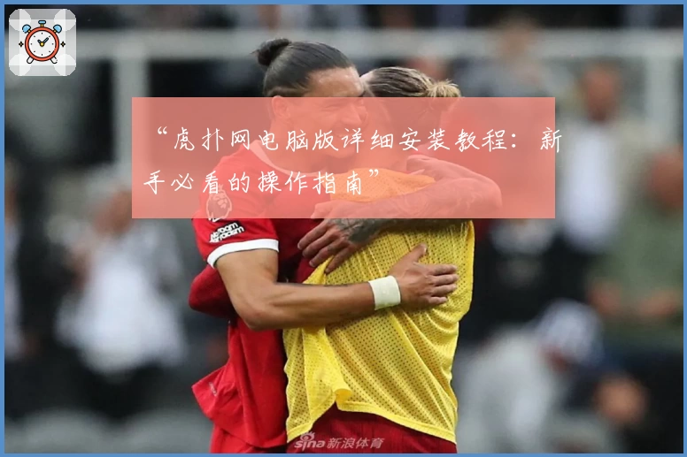 “虎扑网电脑版详细安装教程：新手必看的操作指南”