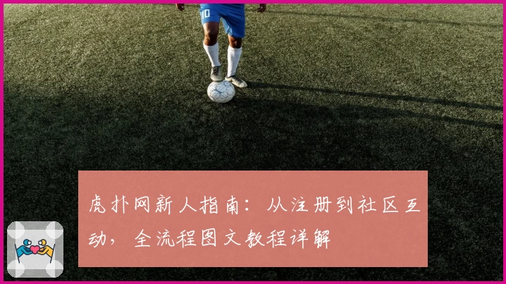 虎扑网新人指南：从注册到社区互动，全流程图文教程详解