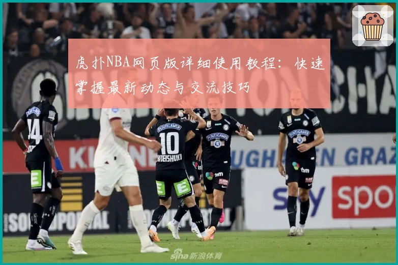虎扑NBA网页版详细使用教程：快速掌握最新动态与交流技巧