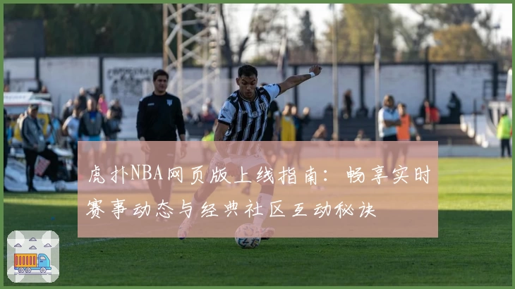 虎扑NBA网页版上线指南：畅享实时赛事动态与经典社区互动秘诀
