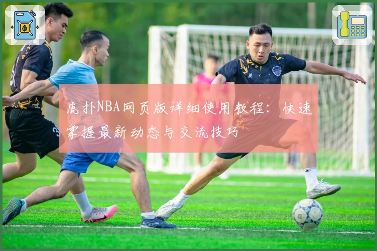 虎扑NBA网页版详细使用教程:快速掌握最新动态与交流技巧
