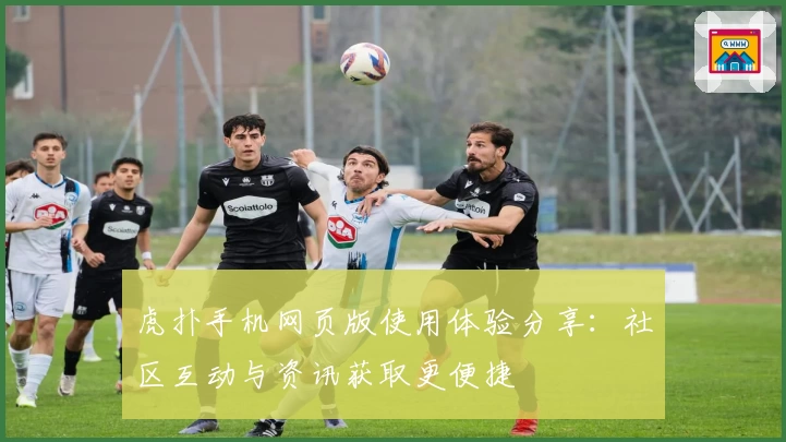 虎扑手机网页版使用体验分享:社区互动与资讯获取更便捷