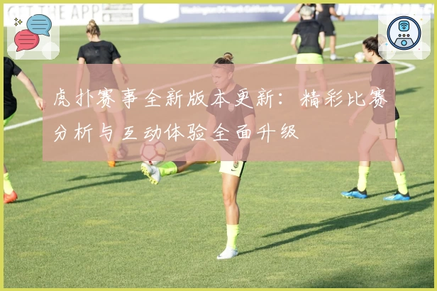 虎扑赛事全新版本更新：精彩比赛分析与互动体验全面升级