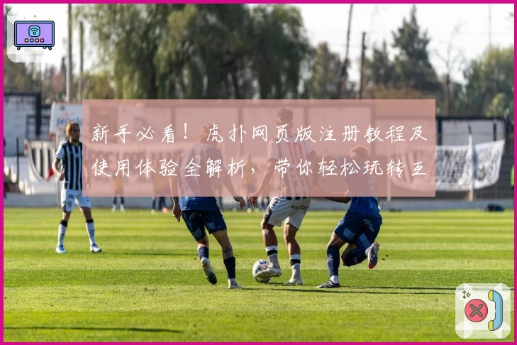 新手必看！虎扑网页版注册教程及使用体验全解析，带你轻松玩转互动社区