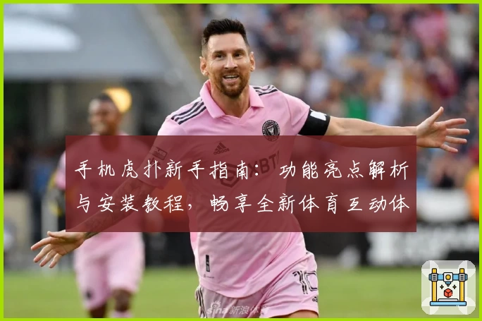 手机虎扑新手指南：功能亮点解析与安装教程，畅享全新体育互动体验