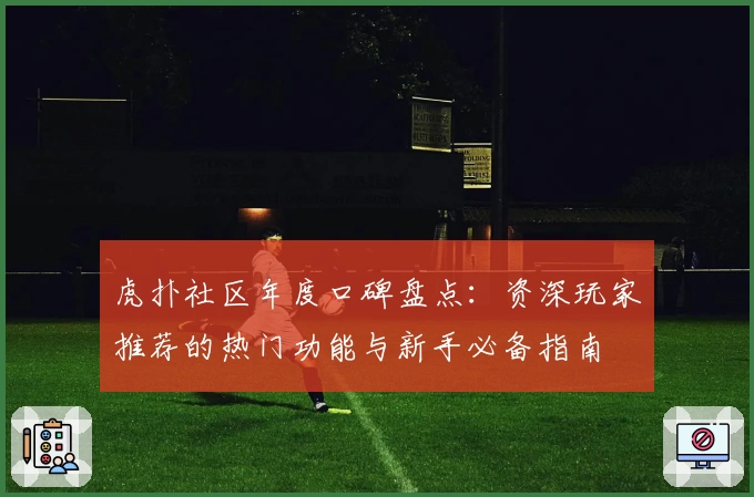 虎扑社区年度口碑盘点：资深玩家推荐的热门功能与新手必备指南