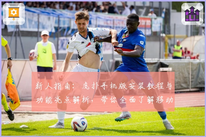 新人指南：虎扑手机版安装教程与功能亮点解析，带你全面了解移动端使用体验