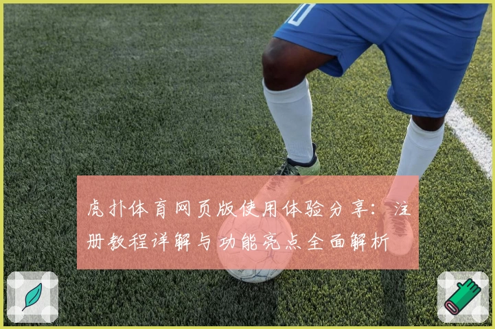 虎扑体育网页版使用体验分享：注册教程详解与功能亮点全面解析