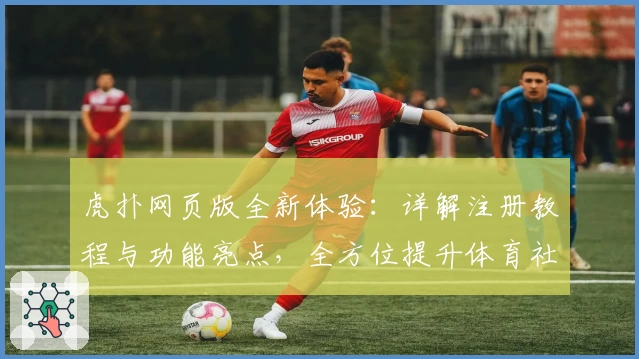 虎扑网页版全新体验：详解注册教程与功能亮点，全方位提升体育社区互动感