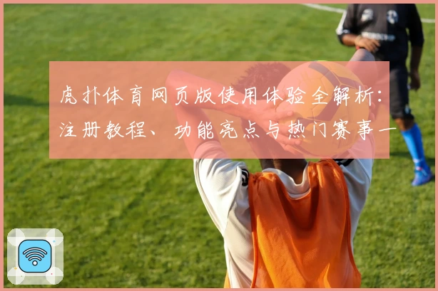 虎扑体育网页版使用体验全解析：注册教程、功能亮点与热门赛事一网打尽
