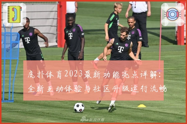 虎扑体育2023最新功能亮点详解：全新互动体验与社区升级运行流畅指南