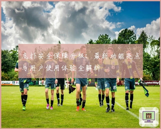 虎扑安全保障升级：最新功能亮点与用户使用体验全解析