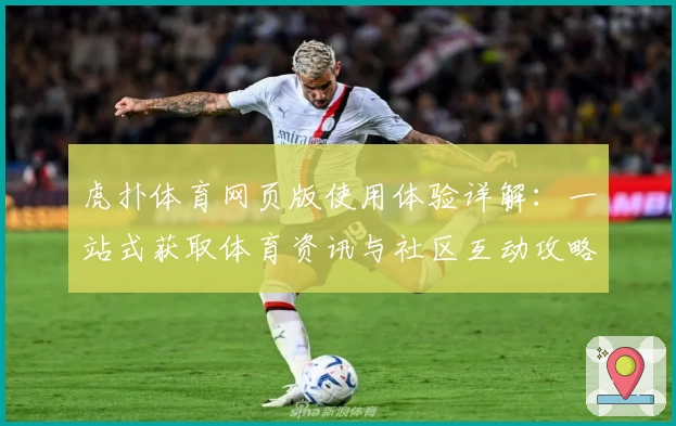 虎扑体育网页版使用体验详解：一站式获取体育资讯与社区互动攻略