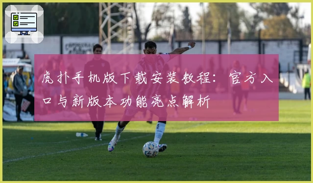 虎扑手机版下载安装教程：官方入口与新版本功能亮点解析