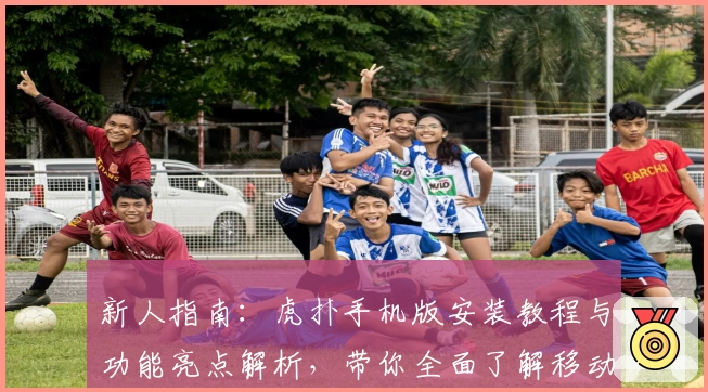 新人指南：虎扑手机版安装教程与功能亮点解析，带你全面了解移动端使用体验