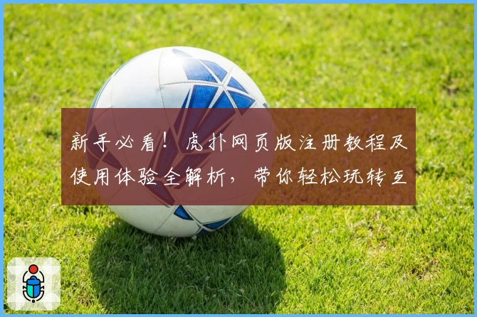 新手必看！虎扑网页版注册教程及使用体验全解析，带你轻松玩转互动社区