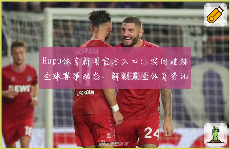 Hupu体育新闻官方入口：实时追踪全球赛事动态，解锁最全体育资讯新体验