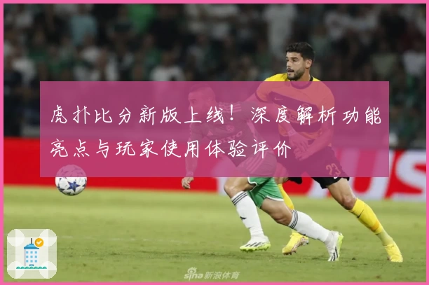 虎扑比分新版上线！深度解析功能亮点与玩家使用体验评价