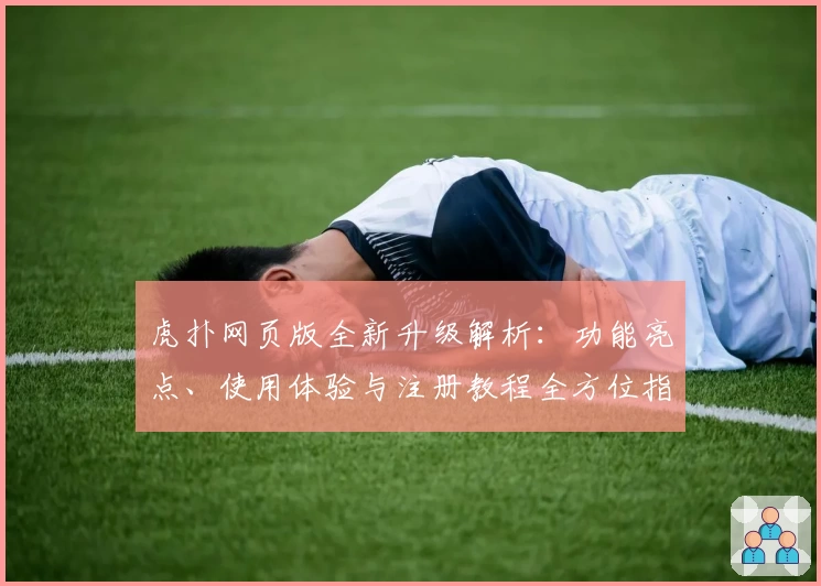 虎扑网页版全新升级解析:功能亮点、使用体验与注册教程全方位指南