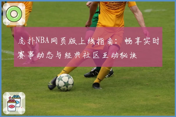 虎扑NBA网页版上线指南：畅享实时赛事动态与经典社区互动秘诀