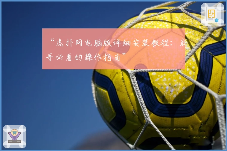 “虎扑网电脑版详细安装教程：新手必看的操作指南”