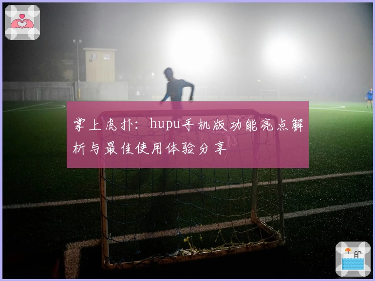 掌上虎扑：hupu手机版功能亮点解析与最佳使用体验分享