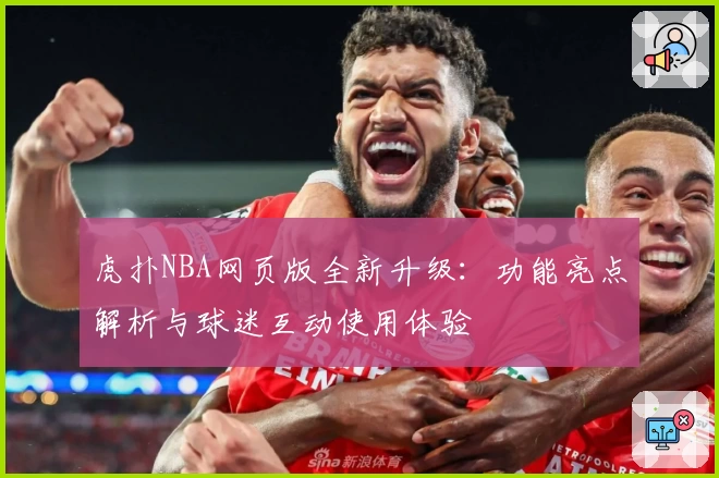 虎扑NBA网页版全新升级:功能亮点解析与球迷互动使用体验