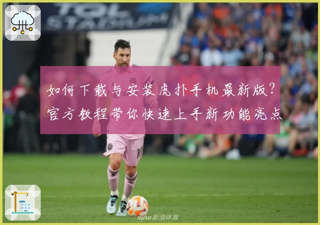 如何下载与安装虎扑手机最新版？官方教程带你快速上手新功能亮点揭秘