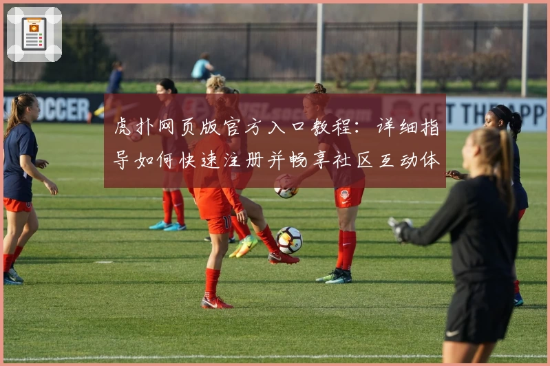 虎扑网页版官方入口教程：详细指导如何快速注册并畅享社区互动体验