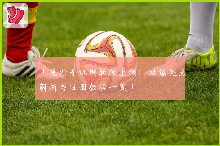 「虎扑手机网新版上线：功能亮点解析与注册教程一览」