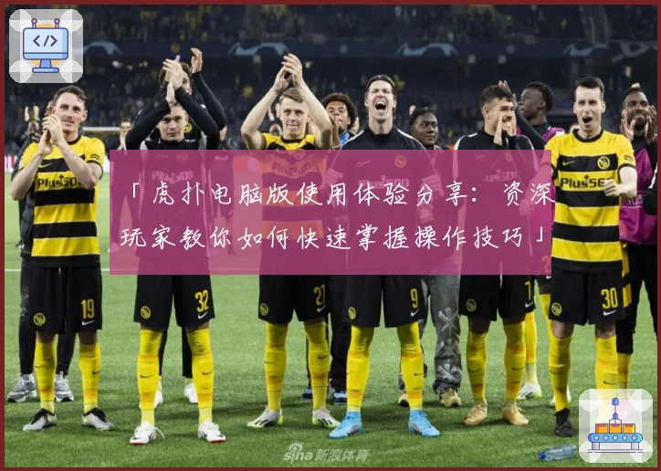 「虎扑电脑版使用体验分享：资深玩家教你如何快速掌握操作技巧」
