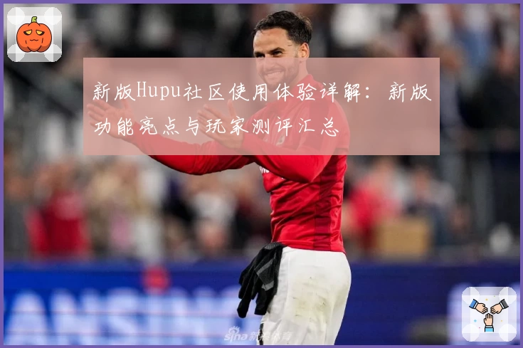 新版Hupu社区使用体验详解：新版功能亮点与玩家测评汇总