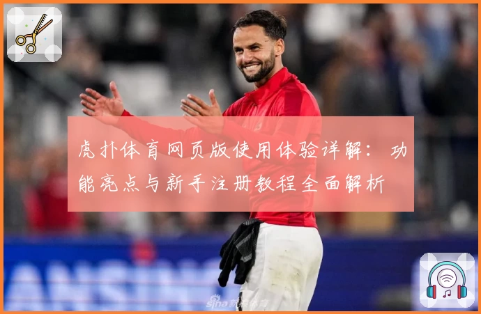 虎扑体育网页版使用体验详解：功能亮点与新手注册教程全面解析