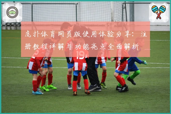 虎扑体育网页版使用体验分享：注册教程详解与功能亮点全面解析