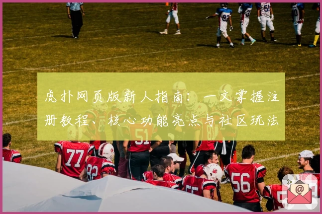 虎扑网页版新人指南：一文掌握注册教程、核心功能亮点与社区玩法