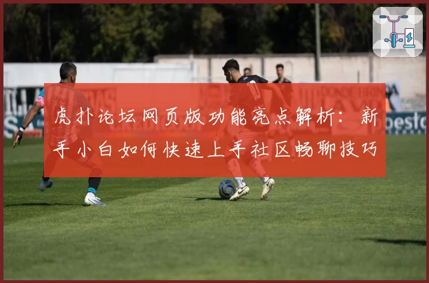 虎扑论坛网页版功能亮点解析：新手小白如何快速上手社区畅聊技巧!