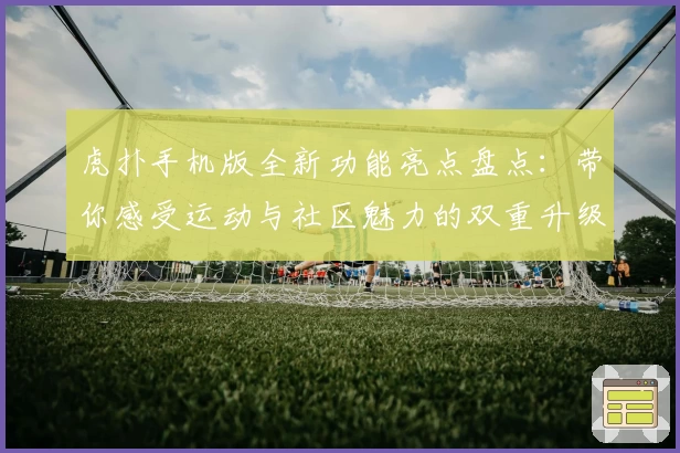 虎扑手机版全新功能亮点盘点：带你感受运动与社区魅力的双重升级