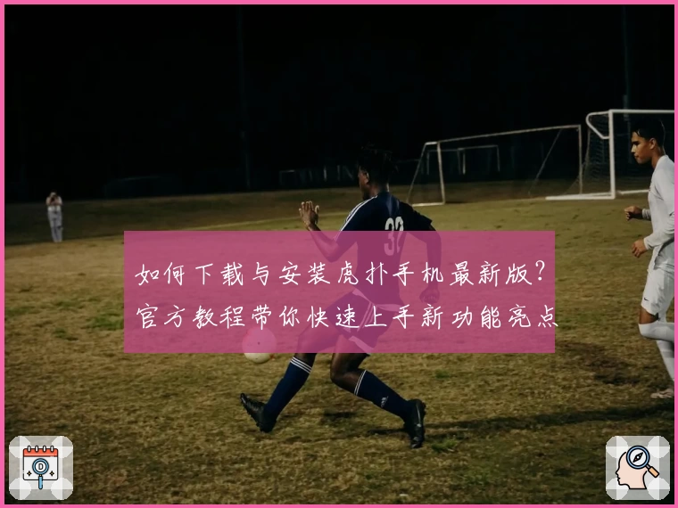 如何下载与安装虎扑手机最新版？官方教程带你快速上手新功能亮点揭秘