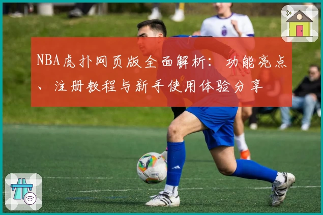 NBA虎扑网页版全面解析：功能亮点、注册教程与新手使用体验分享