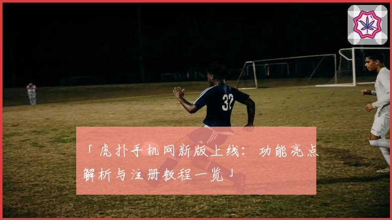 「虎扑手机网新版上线：功能亮点解析与注册教程一览」