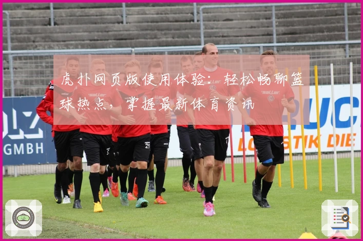 虎扑网页版使用体验：轻松畅聊篮球热点，掌握最新体育资讯