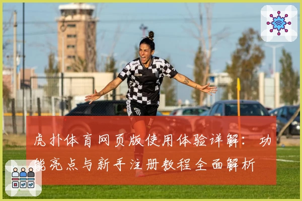 虎扑体育网页版使用体验详解：功能亮点与新手注册教程全面解析