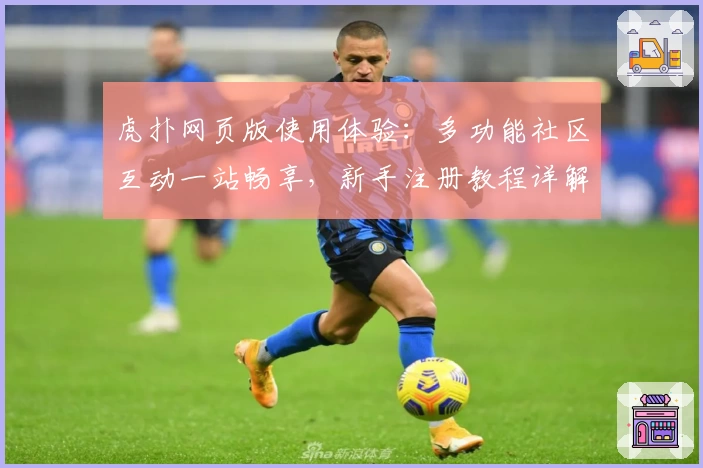 虎扑网页版使用体验：多功能社区互动一站畅享，新手注册教程详解
